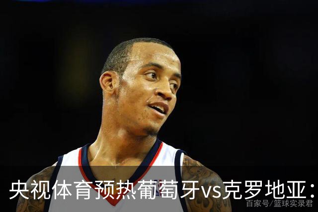 央视体育预热葡萄牙vs克罗地亚：用纪录击碎质疑 41岁C罗还是C位