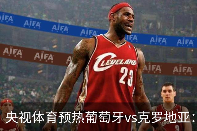 央视体育预热葡萄牙vs克罗地亚：用纪录击碎质疑 41岁C罗还是C位