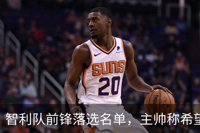 智利队前锋落选名单，主帅称希望他能说西语
