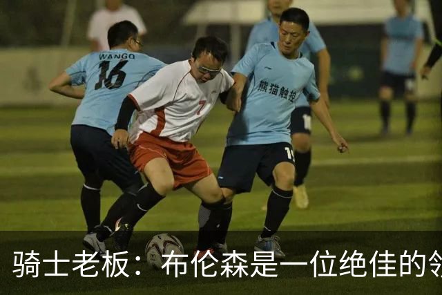 骑士老板：布伦森是一位绝佳的领袖 他几乎能在场上包办一切