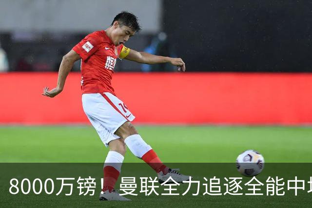 8000万镑！曼联全力追逐全能中场铁闸，英超数据碾压一众豪门巨星